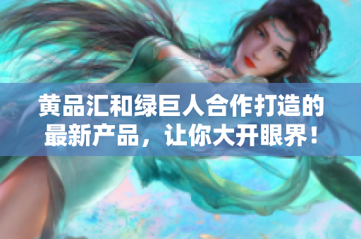 黄品汇和绿巨人合作打造的最新产品，让你大开眼界！