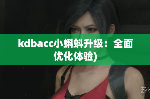 kdbacc小蝌蚪升级：全面优化体验)