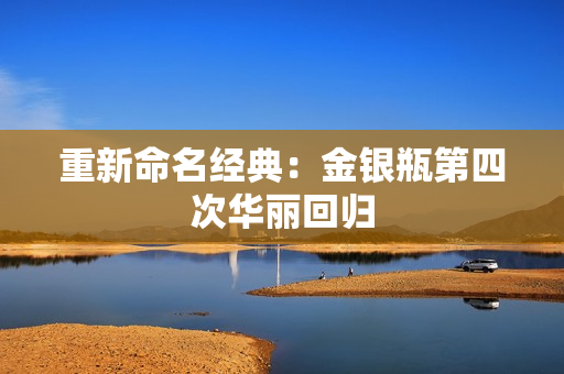 重新命名经典：金银瓶第四次华丽回归