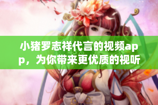 小猪罗志祥代言的视频app，为你带来更优质的视听体验
