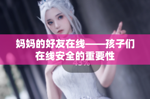 妈妈的好友在线——孩子们在线安全的重要性