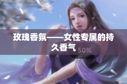 玫瑰香氛——女性专属的持久香气