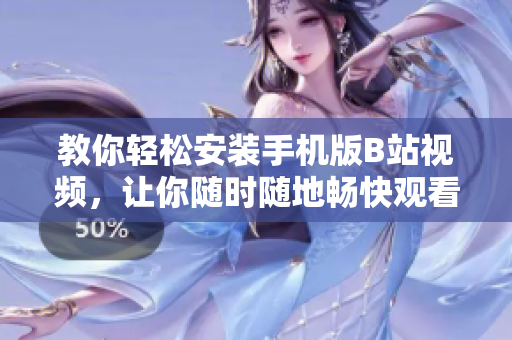 教你轻松安装手机版B站视频，让你随时随地畅快观看！