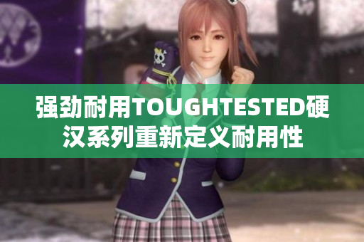 强劲耐用TOUGHTESTED硬汉系列重新定义耐用性