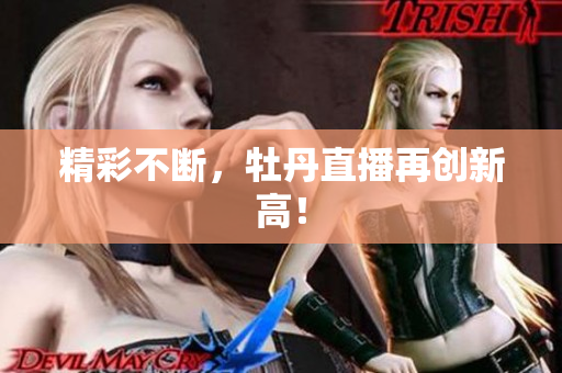 精彩不断，牡丹直播再创新高！
