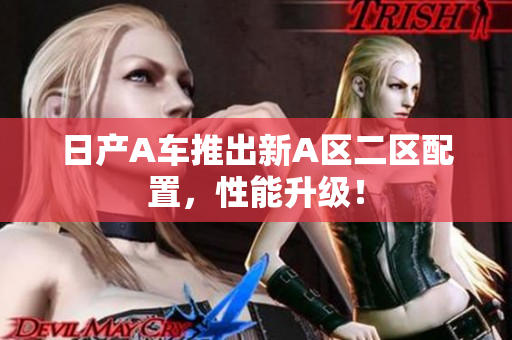 日产A车推出新A区二区配置，性能升级！