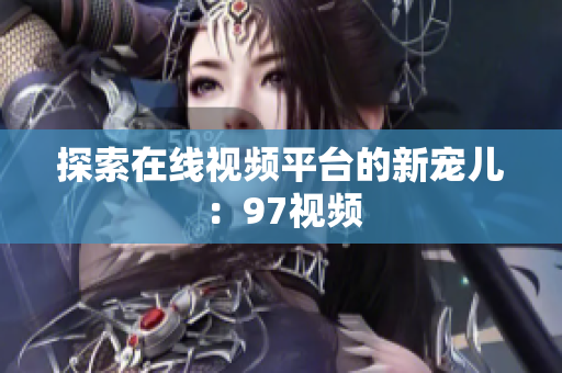 探索在线视频平台的新宠儿：97视频