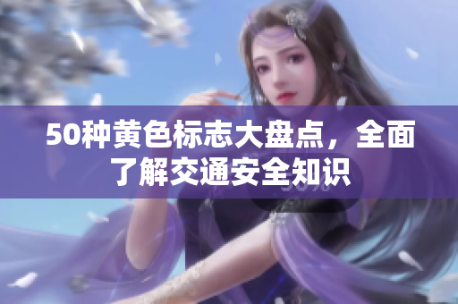 50种黄色标志大盘点，全面了解交通安全知识
