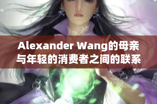 Alexander Wang的母亲与年轻的消费者之间的联系