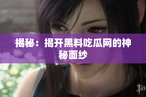 揭秘：揭开黑料吃瓜网的神秘面纱