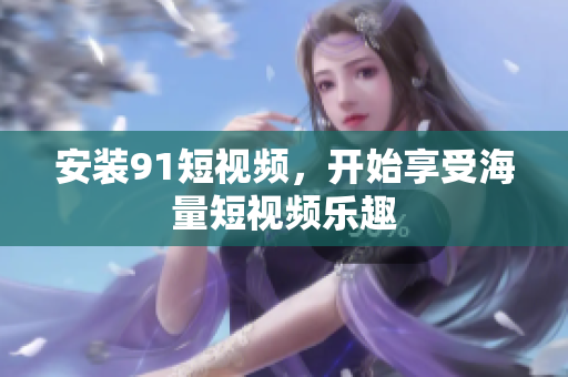 安装91短视频，开始享受海量短视频乐趣