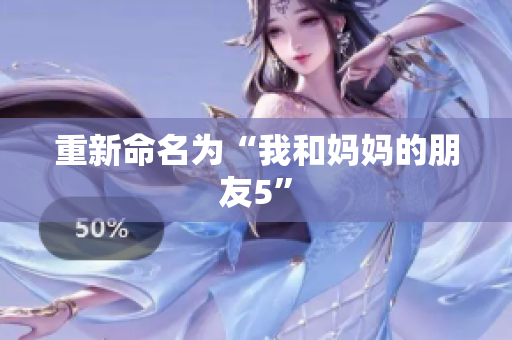 重新命名为“我和妈妈的朋友5”