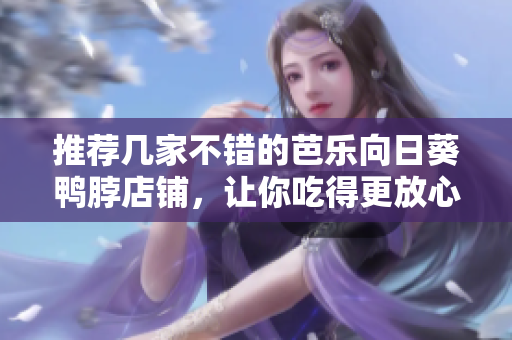 推荐几家不错的芭乐向日葵鸭脖店铺，让你吃得更放心