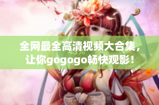 全网最全高清视频大合集，让你gogogo畅快观影！