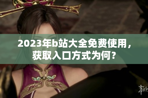 2023年b站大全免费使用，获取入口方式为何？