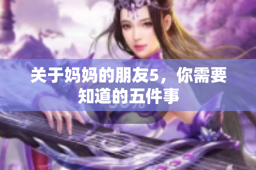 关于妈妈的朋友5，你需要知道的五件事