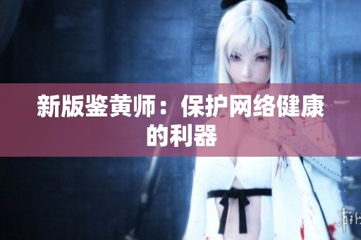新版鉴黄师：保护网络健康的利器