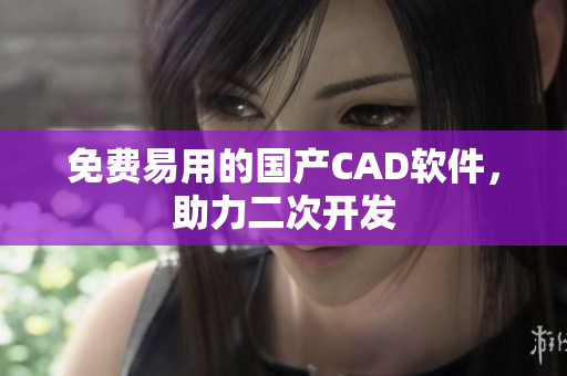 免费易用的国产CAD软件，助力二次开发