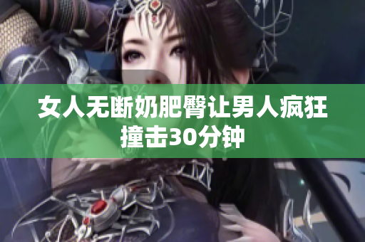 女人无断奶肥臀让男人疯狂撞击30分钟