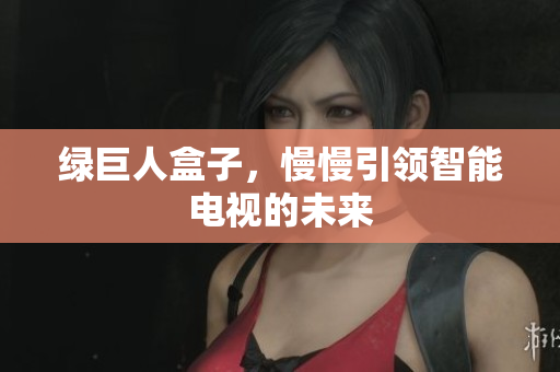 绿巨人盒子，慢慢引领智能电视的未来