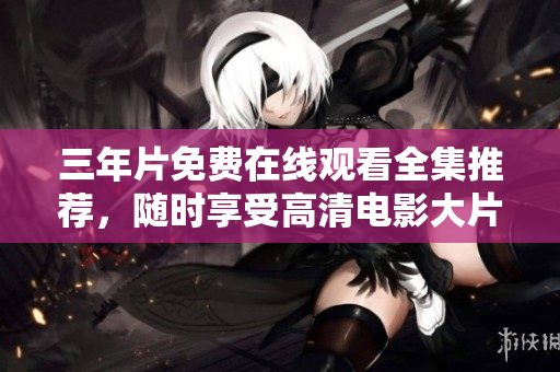 三年片免费在线观看全集推荐，随时享受高清电影大片！