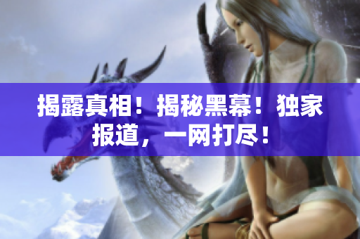 揭露真相！揭秘黑幕！独家报道，一网打尽！