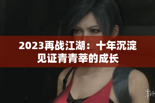 2023再战江湖：十年沉淀见证青青莘的成长