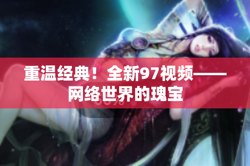重温经典！全新97视频——网络世界的瑰宝