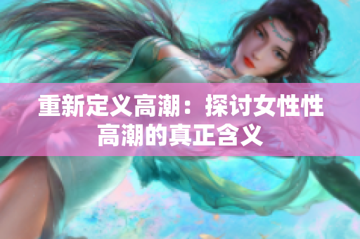 重新定义高潮：探讨女性性高潮的真正含义