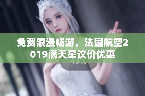 免费浪漫畅游，法国航空2019满天星议价优惠