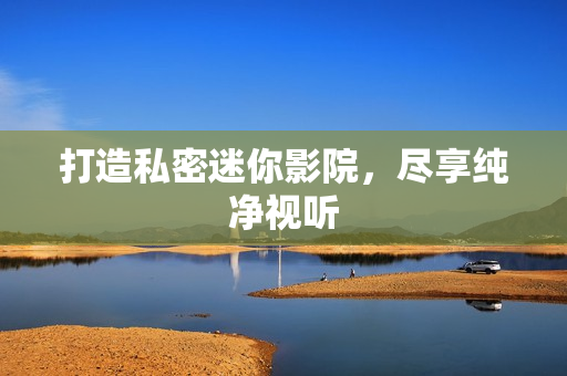 打造私密迷你影院，尽享纯净视听