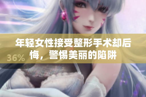 年轻女性接受整形手术却后悔，警惕美丽的陷阱