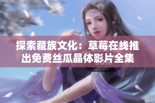 探索藏族文化：草莓在线推出免费丝瓜晶体影片全集