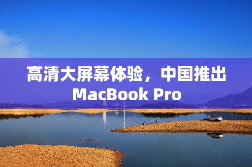 高清大屏幕体验，中国推出MacBook Pro