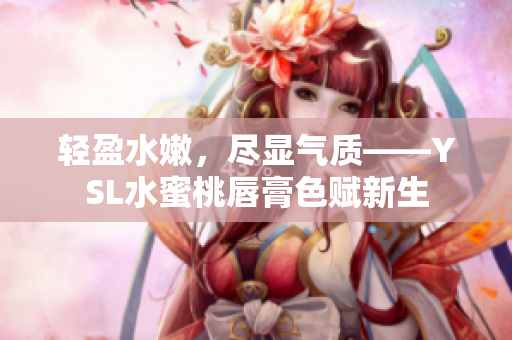 轻盈水嫩，尽显气质——YSL水蜜桃唇膏色赋新生