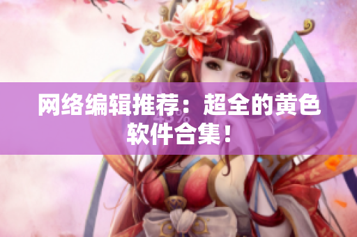 网络编辑推荐：超全的黄色软件合集！