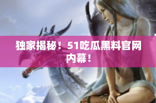 独家揭秘！51吃瓜黑料官网内幕！