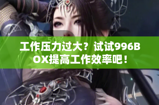 工作压力过大？试试996BOX提高工作效率吧！