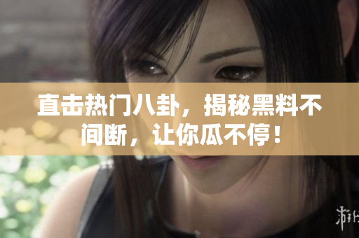 直击热门八卦，揭秘黑料不间断，让你瓜不停！