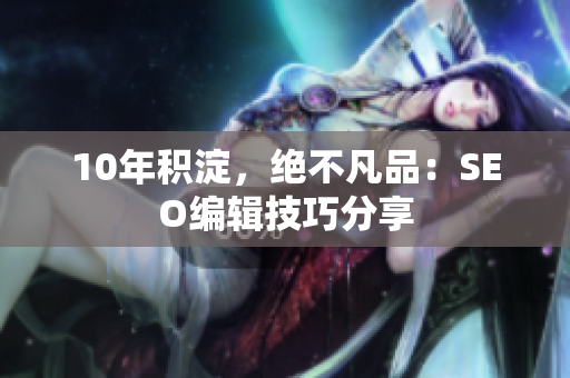 10年积淀，绝不凡品：SEO编辑技巧分享