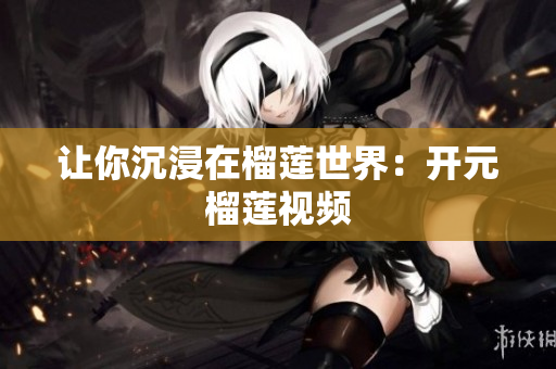 让你沉浸在榴莲世界：开元榴莲视频