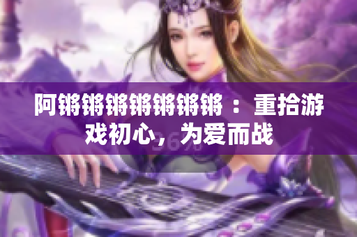 阿锵锵锵锵锵锵锵 ：重拾游戏初心，为爱而战