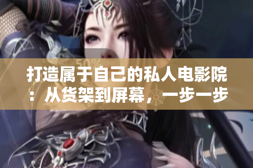 打造属于自己的私人电影院：从货架到屏幕，一步一步DIY