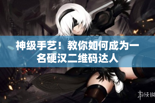 神级手艺！教你如何成为一名硬汉二维码达人