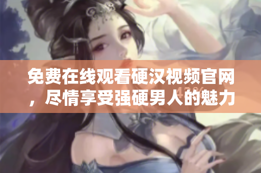 免费在线观看硬汉视频官网，尽情享受强硬男人的魅力