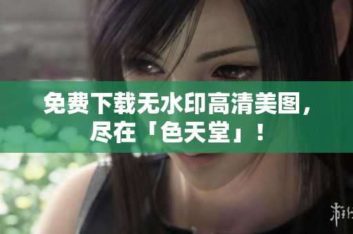 免费下载无水印高清美图，尽在「色天堂」！