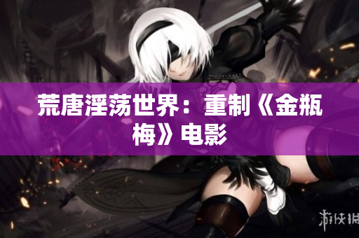 荒唐淫荡世界：重制《金瓶梅》电影