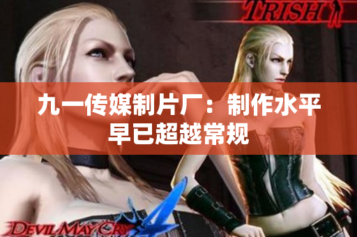 九一传媒制片厂：制作水平早已超越常规