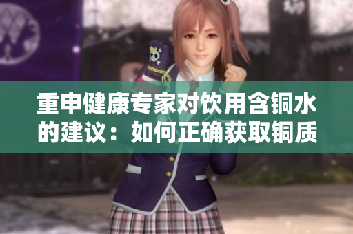 重申健康专家对饮用含铜水的建议：如何正确获取铜质元素