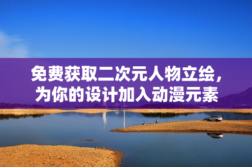 免费获取二次元人物立绘，为你的设计加入动漫元素